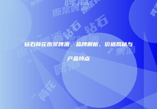 钻石荷花原浆啤酒：品牌解析、价格揭秘与产品特点