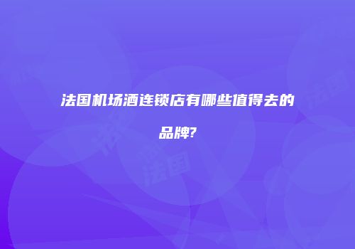 法国机场酒连锁店有哪些值得去的品牌?