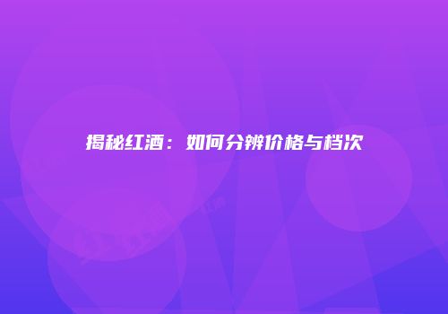 揭秘红酒：如何分辨价格与档次
