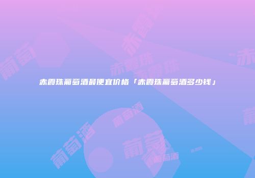 赤霞珠葡萄酒最便宜价格「赤霞珠葡萄酒多少钱」