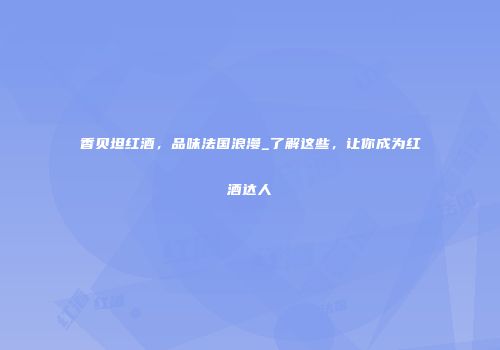 香贝坦红酒，品味法国浪漫_了解这些，让你成为红酒达人