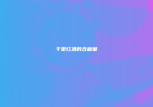 干型红酒的含糖量