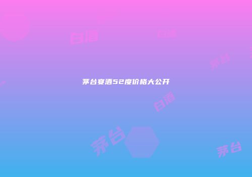 茅台宴酒52度价格大公开