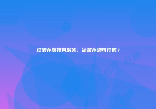 红酒存储疑问解答：冰箱存酒可行吗？