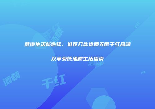 健康生活新选择：推荐几款优质无醇干红品牌及享受低酒精生活指南