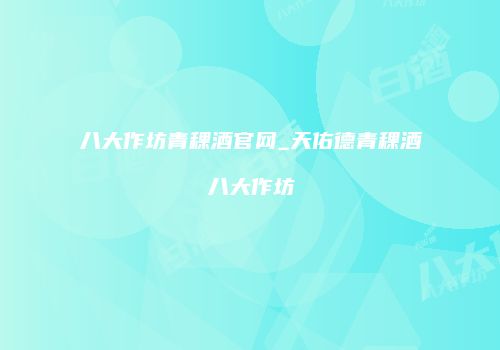 八大作坊青稞酒官网_天佑德青稞酒八大作坊