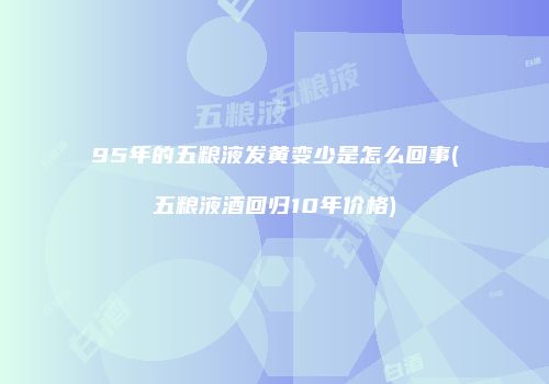 95年的五粮液发黄变少是怎么回事(五粮液酒回归10年价格)