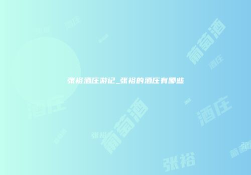张裕酒庄游记_张裕的酒庄有哪些