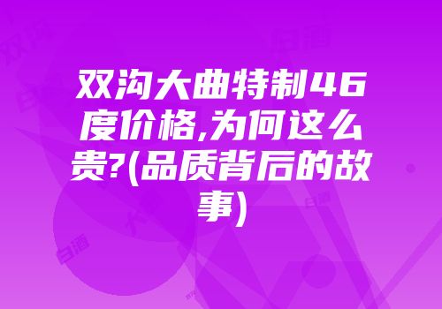 双沟大曲特制46度价格,为何这么贵?(品质背后的故事)