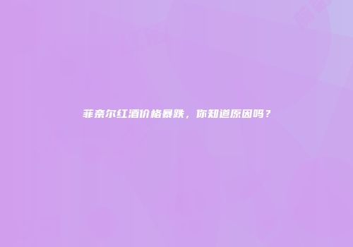 菲奈尔红酒价格暴跌，你知道原因吗？