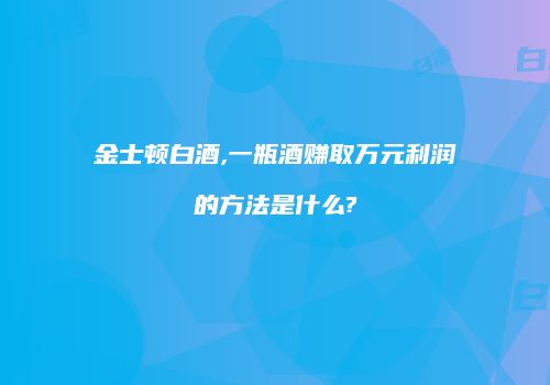金士顿白酒,一瓶酒赚取万元利润的方法是什么?