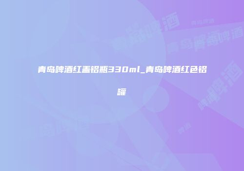 青岛啤酒红盖铝瓶330ml_青岛啤酒红色铝罐