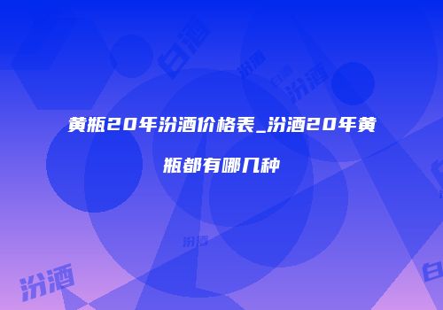 黄瓶20年汾酒价格表_汾酒20年黄瓶都有哪几种