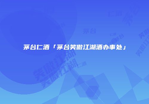 茅台仁酒「茅台笑傲江湖酒办事处」