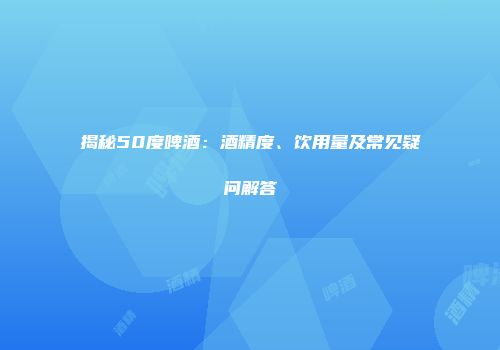 揭秘50度啤酒：酒精度、饮用量及常见疑问解答