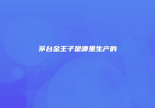 茅台金王子是哪里生产的