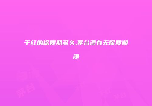 干红的保质期多久,茅台酒有无保质期限