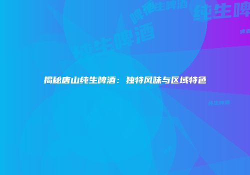 揭秘唐山纯生啤酒：独特风味与区域特色