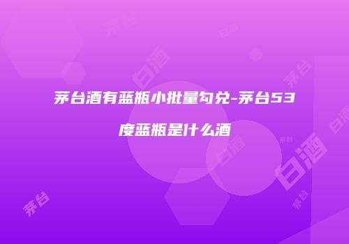 茅台酒有蓝瓶小批量勾兑-茅台53度蓝瓶是什么酒