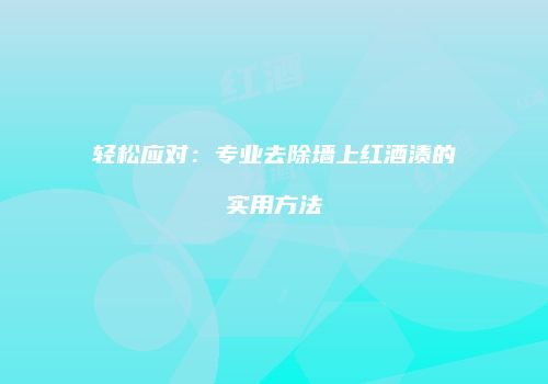 轻松应对：专业去除墙上红酒渍的实用方法