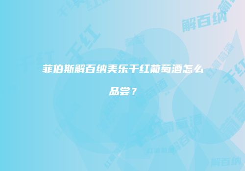 菲伯斯解百纳美乐干红葡萄酒怎么品尝？