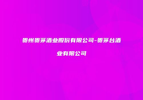 贵州贵茅酒业股份有限公司-贵茅台酒业有限公司