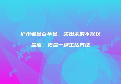 泸州老窖百年窖，喝出来的不仅仅是酒，更是一种生活方法