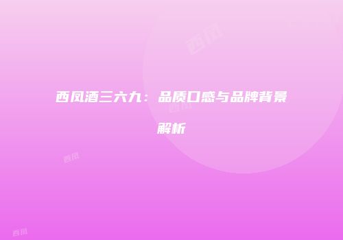 西凤酒三六九：品质口感与品牌背景解析