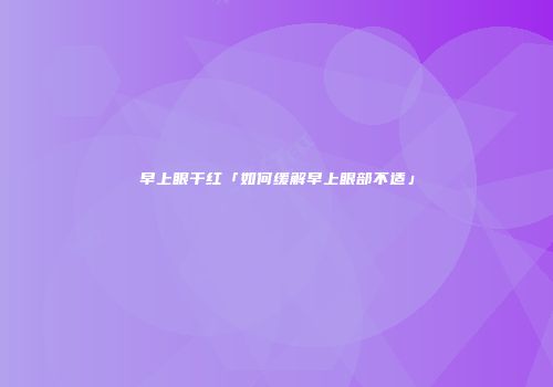 早上眼干红「如何缓解早上眼部不适」