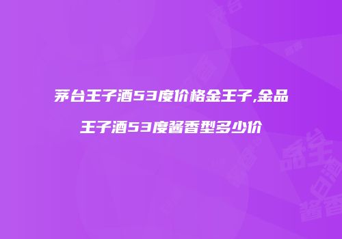 茅台王子酒53度价格金王子,金品王子酒53度酱香型多少价