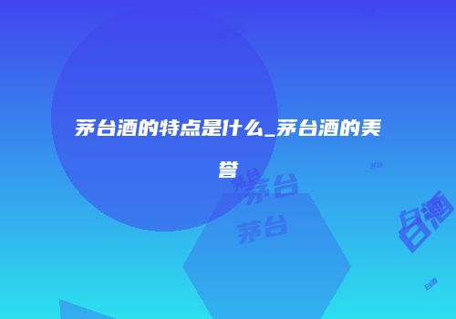 茅台酒的特点是什么_茅台酒的美誉