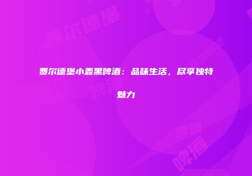 费尔德堡小麦黑啤酒：品味生活，尽享独特魅力