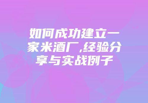 如何成功建立一家米酒厂,经验分享与实战例子