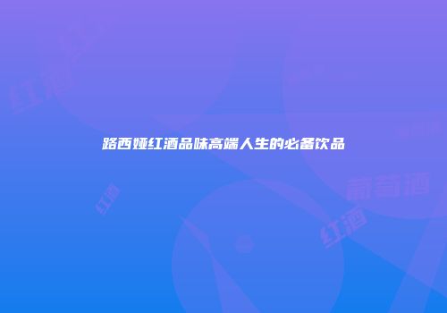 路西娅红酒品味高端人生的必备饮品