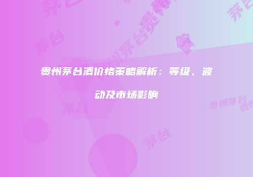 贵州茅台酒价格策略解析：等级、波动及市场影响