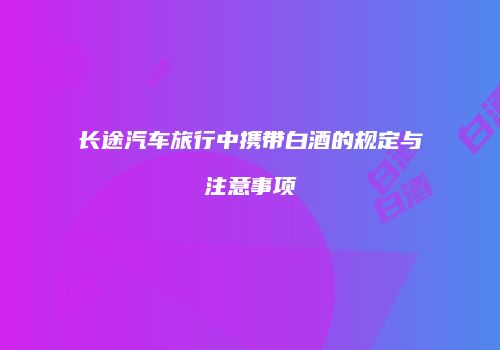 长途汽车旅行中携带白酒的规定与注意事项
