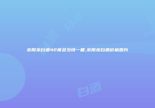 泉阳泉白酒42度多少钱一箱,泉阳泉白酒价格图片