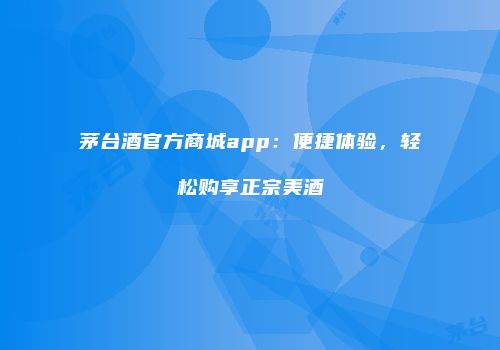 茅台酒官方商城app：便捷体验，轻松购享正宗美酒
