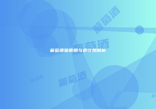 葡萄酒保质期与适饮期解析