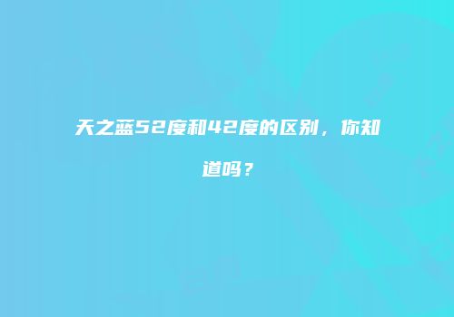 天之蓝52度和42度的区别，你知道吗？
