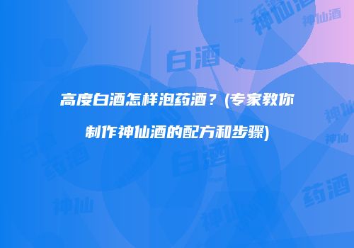 高度白酒怎样泡药酒？(专家教你制作神仙酒的配方和步骤)