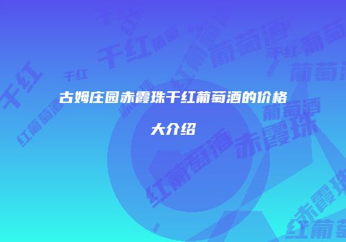 古姆庄园赤霞珠干红葡萄酒的价格大介绍