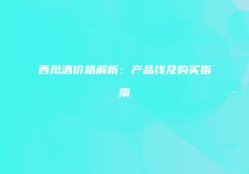 西凤酒价格解析：产品线及购买指南