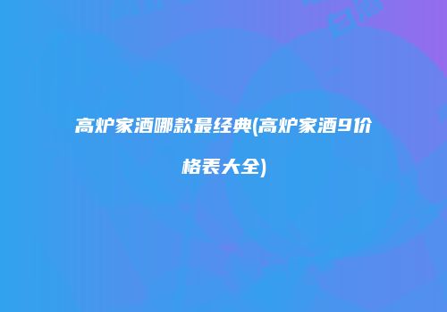 高炉家酒哪款最经典(高炉家酒9价格表大全)