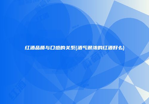 红酒品质与口感的关系(酒气很浓的红酒好么)