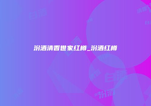 汾酒清香世家红樽_汾酒红樽