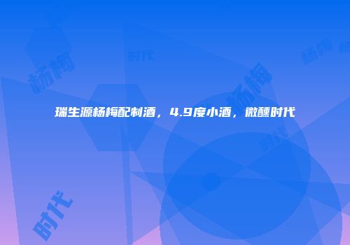瑞生源杨梅配制酒，4.9度小酒，微醺时代