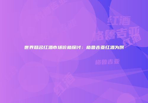 世界知名红酒市场价格探讨：格鲁吉亚红酒为例