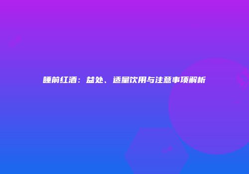 睡前红酒：益处、适量饮用与注意事项解析