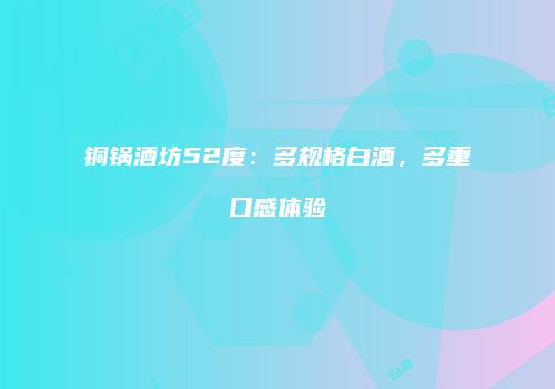 铜锅酒坊52度：多规格白酒，多重口感体验